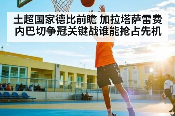 土超国家德比前瞻 加拉塔萨雷费内巴切争冠关键战谁能抢占先机