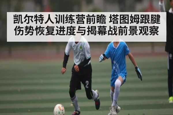 凯尔特人训练营前瞻 塔图姆跟腱伤势恢复进度与揭幕战前景观察