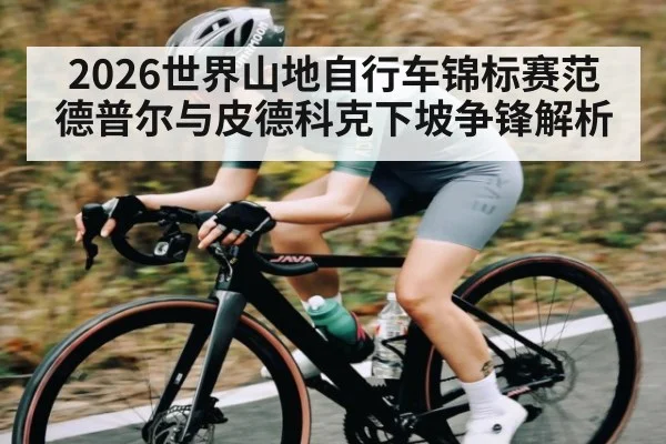 2026世界山地自行车锦标赛范德普尔与皮德科克下坡争锋解析