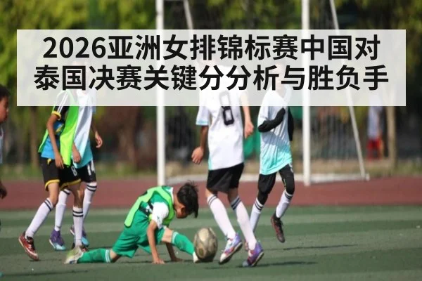 2026亚洲女排锦标赛中国对泰国决赛关键分分析与胜负手
